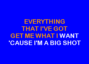 EVERYTHING
THAT I'VE GOT

GET MEWHAT I WANT
'CAUSE I'M A BIG SHOT