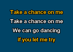 Take a chance on me

Take a chance on me

We can go dancing

if you let me try