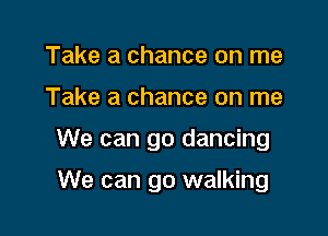 Take a chance on me

Take a chance on me

We can go dancing

We can go walking