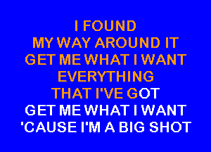 I FOUND
MY WAY AROUND IT
GET MEWHAT I WANT
EVERYTHING
THAT I'VE GOT
GET MEWHAT I WANT
'CAUSE I'M A BIG SHOT