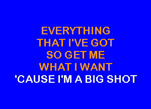 EVERYTHING
THAT I'VE GOT

80 GET ME
WHAT I WANT
'CAUSE I'M A BIG SHOT