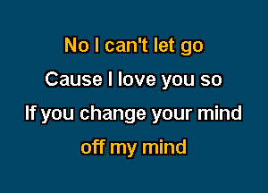 No I can't let go

Cause I love you so

If you change your mind

off my mind