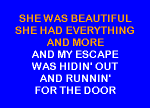 SHEWAS BEAUTIFUL
SHE HAD EVERYTHING
AND MORE
AND MY ESCAPE
WAS HIDIN' OUT
AND RUNNIN'
FOR THE DOOR