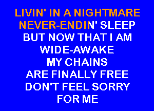 LIVIN' IN A NIGHTMARE
NEVER-ENDIN' SLEEP
BUT NOW THAT I AM
WIDE-AWAKE
MYCHAINS
ARE FINALLY FREE
DON'T FEEL SORRY
FOR ME