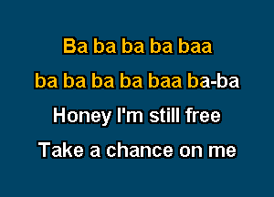 Ba ba ba ba baa
ba ba ba ba baa ba-ba

Honey I'm still free

Take a chance on me