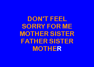 DON'T FEEL
SORRY FOR ME

MOTH ER SISTER
FATH ER SISTER
MOTHER