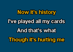 Now it's history
I've played all my cards
And that's what

Though it's hurting me