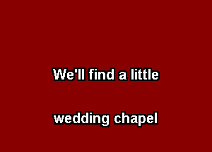 We'll find a little

wedding chapel