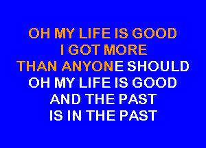 OH MY LIFE IS GOOD
I GOT MORE
THAN ANYONESHOULD
OH MY LIFE IS GOOD
AND THE PAST
IS IN THE PAST