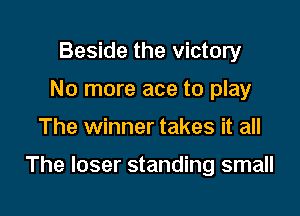 Beside the victory
No more ace to play

The winner takes it all

The loser standing small