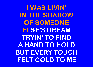 IWAS LIVIN'
IN THE SHADOW
OF SOMEONE
ELSE'S DREAM
TRYIN'TO FIND
A HAND TO HOLD

BUT EVERY TOUCH
FELT COLD TO ME I