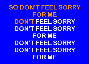 SO DON'T FEEL SORRY

FOR ME

DON'T FEEL SORRY

DON'T FEEL SORRY
FOR ME

DON'T FEEL SORRY

DON'T FEEL SORRY
FOR ME