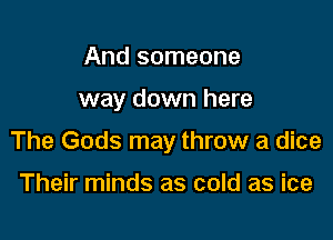 And someone

way down here

The Gods may throw a dice

Their minds as cold as ice