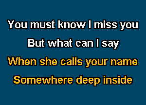 You must know I miss you
But what can I say
When she calls your name

Somewhere deep inside