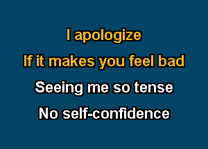 I apologize

If it makes you feel bad
Seeing me so tense

No self-confldence