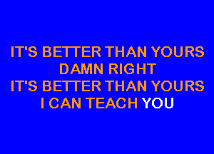 IT'S BETTER THAN YOURS
DAMN RIGHT
IT'S BETTER THAN YOURS
I CAN TEACH YOU