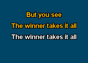 But you see

The winner takes it all

The winner takes it all