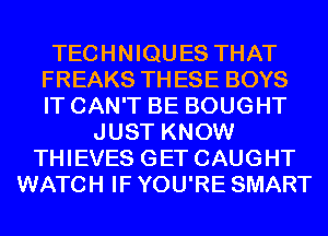 TECHNIQUES THAT
FREAKS THESE BOYS
IT CAN'T BE BOUGHT

JUST KNOW
THIEVES GET CAUGHT
WATCH IF YOU'RE SMART