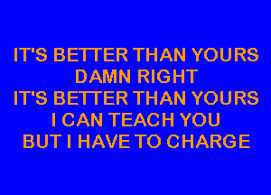 IT'S BETTER THAN YOURS
DAMN RIGHT
IT'S BETTER THAN YOURS
I CAN TEACH YOU
BUTI HAVE TO CHARGE