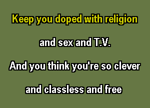 Keep you doped with religion

and sex and TM.
And you think you're so clever

and classless and free