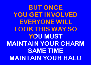 BUT ONCE
YOU GET INVOLVED
EVERYONEWILL
LOOK THIS WAY SO
YOU MUST
MAINTAIN YOUR CHARM
SAMETIME
MAINTAIN YOUR HALO