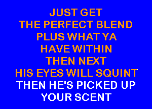 JUSTGET
THE PERFECT BLEND
PLUS WHAT YA
HAVEWITHIN
THEN NEXT
HIS EYES WILL SQUINT
THEN HE'S PICKED UP
YOUR SCENT