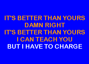 IT'S BETTER THAN YOURS
DAMN RIGHT
IT'S BETTER THAN YOURS
I CAN TEACH YOU
BUTI HAVE TO CHARGE