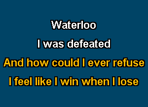 Waterloo

I was defeated

And how could I ever refuse

lfeel like I win when I lose