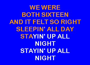 WEWERE
BOTH SIXTEEN
AND IT FELT SO RIGHT
SLEEPIN' ALL DAY
STAYIN' UP ALL
NIGHT

STAYIN' UP ALL
NIGHT l