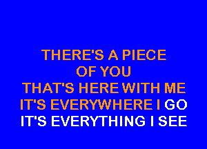 THERE'S A PIECE
OF YOU
THAT'S HEREWITH ME
IT'S EVERYWHERE I GO
IT'S EVERYTHING I SEE