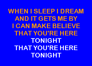 WHEN I SLEEP I DREAM
AND IT GETS ME BY
I CAN MAKE BELIEVE
THAT YOU'RE HERE
TONIGHT
THAT YOU'RE HERE
TONIGHT