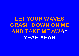 LET YOUR WAVES
CRASH DOWN ON ME

AND TAKE ME AWAY
YEAH YEAH