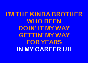 I'M THE KINDA BROTHER
WHO BEEN
DOIN' IT MY WAY
GETI'IN' MY WAY
FOR YEARS
IN MY CAREER UH