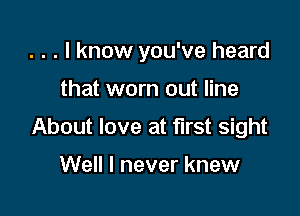 . . . I know you've heard

that worn out line
About love at first sight

Well I never knew
