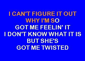 I CAN'T FIGURE IT OUT
WHY I'M SO
GOT ME FEELIN' IT
I DON'T KNOW WHAT IT IS
BUT SHE'S
GOT METWISTED