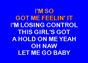 I'M SO
GOT ME FEELIN' IT
I'M LOSING CONTROL
THIS GIRL'S GOT
A HOLD ON ME YEAH
OH NAW

LET ME GO BABY I