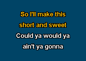 So I'll make this

short and sweet

Could ya would ya

ain't ya gonna