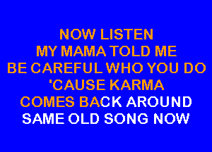 NOW LISTEN
MY MAMA TOLD ME
BE CAREFUL WHO YOU DO
'CAUSE KARMA
COMES BACK AROUND
SAME OLD SONG NOW