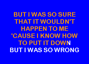 BUT I WAS 80 SURE
THAT IT WOULDN'T
HAPPEN TO ME
'CAUSEI KNOW HOW
TO PUT IT DOWN
BUT I WAS 80 WRONG