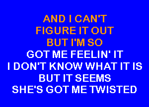 AND I CAN'T
FIGURE IT OUT
BUT I'M SO
GOT ME FEELIN' IT
I DON'T KNOW WHAT IT IS

BUT IT SEEMS
SHE'S GOT ME TWISTED