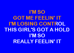 I'M SO
GOT ME FEELIN' IT
I'M LOSING CONTROL
THIS GIRL'S GOT A HOLD
I'M SO
REALLY FEELIN' IT