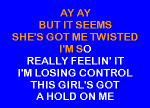 AY AY
BUT IT SEEMS
SHE'S GOT METWISTED
I'M SO
REALLY FEELIN' IT
I'M LOSING CONTROL

THIS GIRL'S GOT
A HOLD ON ME