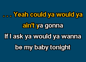 . . . Yeah could ya would ya

ain't ya gonna

If I ask ya would ya wanna

be my baby tonight