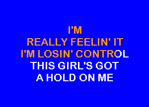 I'M
REALLY FEELIN' IT
I'M LOSIN' CONTROL
THIS GIRL'S GOT
A HOLD ON ME