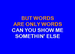 BUT WORDS
ARE ONLY WORDS

CAN YOU SHOW ME
SOMETHIN' ELSE