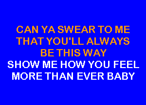 CAN YA SWEAR TO ME
THAT YOU'LL ALWAYS
BETHIS WAY
SHOW ME HOW YOU FEEL
MORETHAN EVER BABY