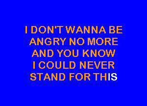 IDON'T WANNA BE
ANGRY NO MORE

AND YOU KNOW
I COULD NEVER
STAND FOR THIS