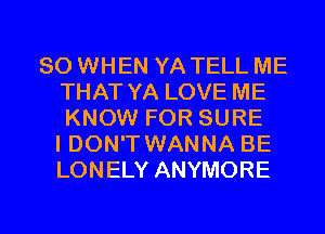 SO WHEN YA TELL ME
THAT YA LOVE ME
KNOW FOR SURE
I DON'T WANNA BE
LONELY ANYMORE