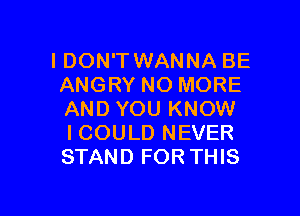 IDON'T WANNA BE
ANGRY NO MORE

AND YOU KNOW
I COULD NEVER
STAND FOR THIS