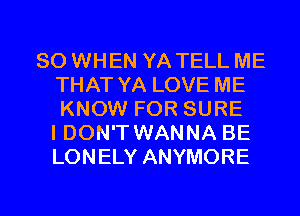 SO WHEN YA TELL ME
THAT YA LOVE ME
KNOW FOR SURE
I DON'T WANNA BE
LONELY ANYMORE